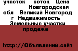 участок 15 соток › Цена ­ 200 000 - Новгородская обл., Великий Новгород г. Недвижимость » Земельные участки продажа   